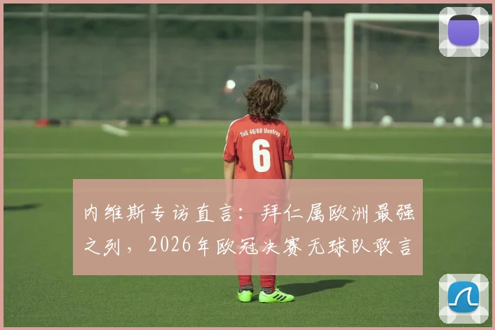 内维斯专访直言：拜仁属欧洲最强之列，2026年欧冠决赛无球队敢言必胜
