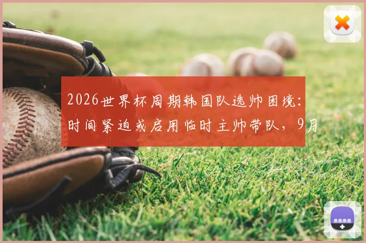 2026世界杯周期韩国队选帅困境:时间紧迫或启用临时主帅带队,9月热身赛成关键考验