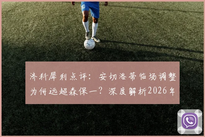 济科犀利点评：安切洛蒂临场调整为何远超森保一？深度解析2026年巴西队的硬实力胜利之道