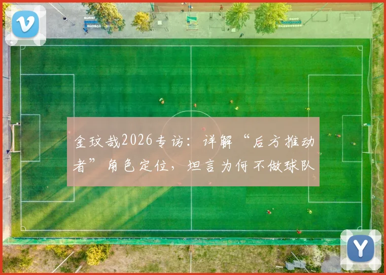 金玟哉2026专访：详解“后方推动者”角色定位，坦言为何不做球队领导者
