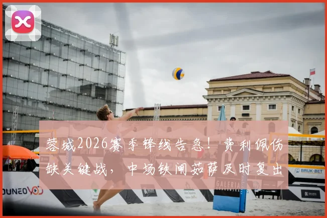蓉城2026赛季锋线告急!费利佩伤缺关键战,中场铁闸茹萨及时复出解析