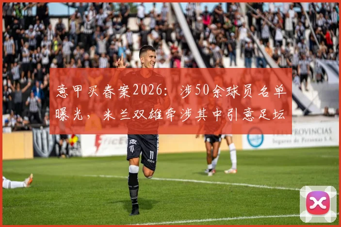 意甲买春案2026：涉50余球员名单曝光，米兰双雄牵涉其中引意足坛震动