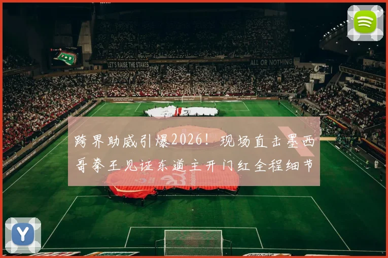 跨界助威引爆2026！现场直击墨西哥拳王见证东道主开门红全程细节
