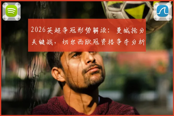 2026英超争冠形势解读:曼城抢分关键战,切尔西欧冠资格争夺分析及后续赛程前瞻