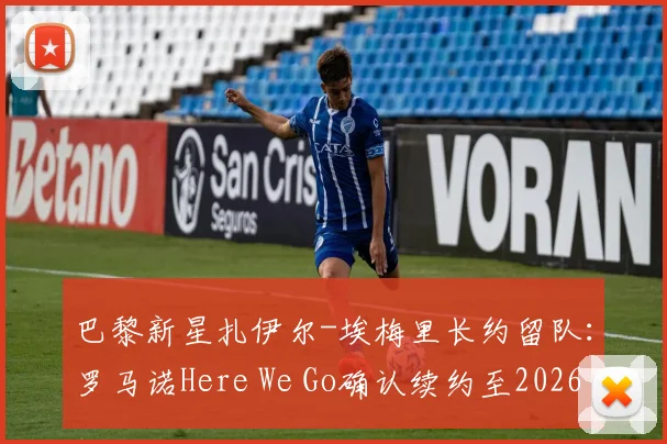 巴黎新星扎伊尔-埃梅里长约留队：罗马诺Here We Go确认续约至2026，解析其成长轨迹与对巴黎未来影响