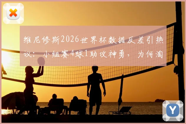维尼修斯2026世界杯数据反差引热议:小组赛4球1助攻神勇,为何淘汰赛却彻底哑火颗粒无收?