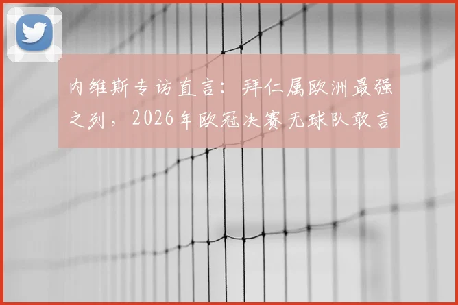 内维斯专访直言:拜仁属欧洲最强之列,2026年欧冠决赛无球队敢言必胜