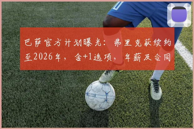 巴萨官方计划曝光：弗里克获续约至2026年，含+1选项，年薪及合同细节深度解读