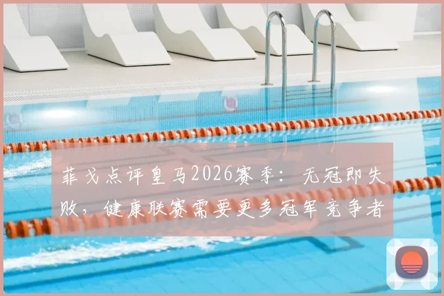 菲戈点评皇马2026赛季：无冠即失败，健康联赛需要更多冠军竞争者