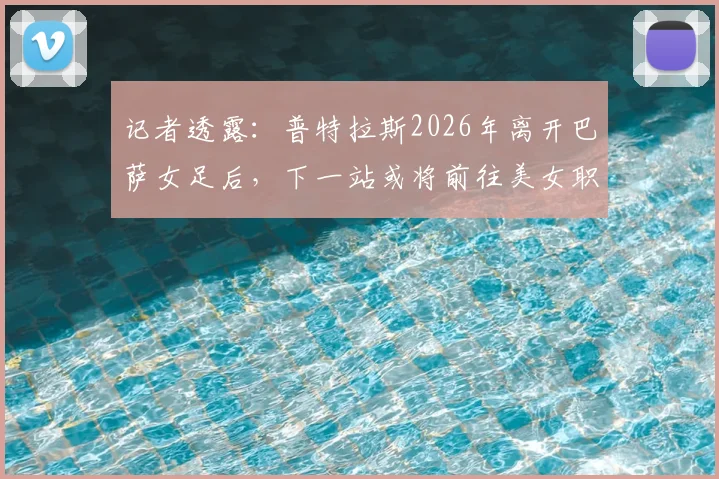 记者透露：普特拉斯2026年离开巴萨女足后，下一站或将前往美女职联，潜在下家与转会前景分析