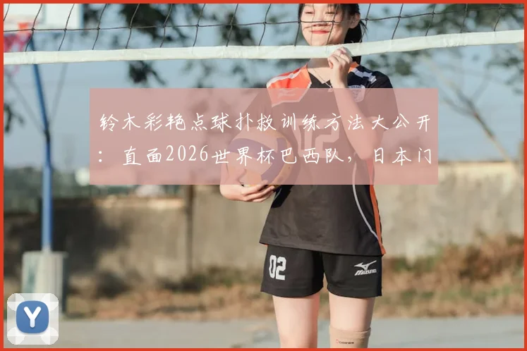 铃木彩艳点球扑救训练方法大公开:直面2026世界杯巴西队,日本门神的夺冠宣言与实战分析