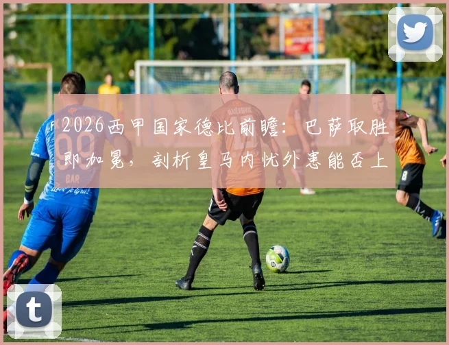 2026西甲国家德比前瞻:巴萨取胜即加冕,剖析皇马内忧外患能否上演绝地阻击