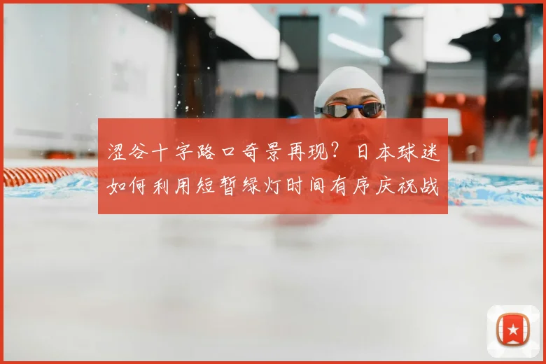 涩谷十字路口奇景再现？日本球迷如何利用短暂绿灯时间有序庆祝战平荷兰
