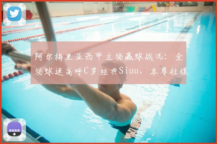 阿尔梅里亚西甲主场赢球战况：全场球迷高呼C罗经典Siuu，本尊社媒回应引爆关注