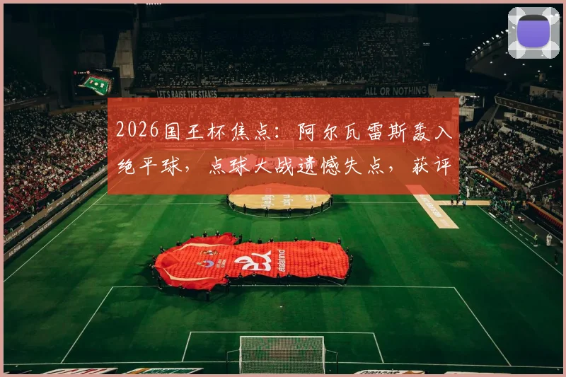 2026国王杯焦点:阿尔瓦雷斯轰入绝平球,点球大战遗憾失点,获评8.2分全回顾