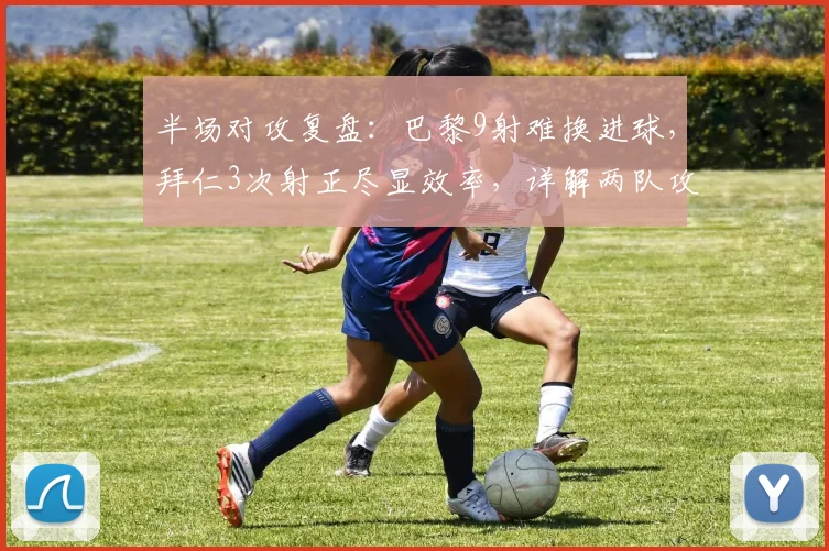 半场对攻复盘:巴黎9射难换进球,拜仁3次射正尽显效率,详解两队攻防战术