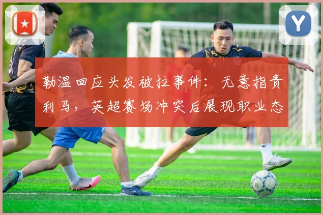 勒温回应头发被拉事件：无意指责利马，英超赛场冲突后展现职业态度