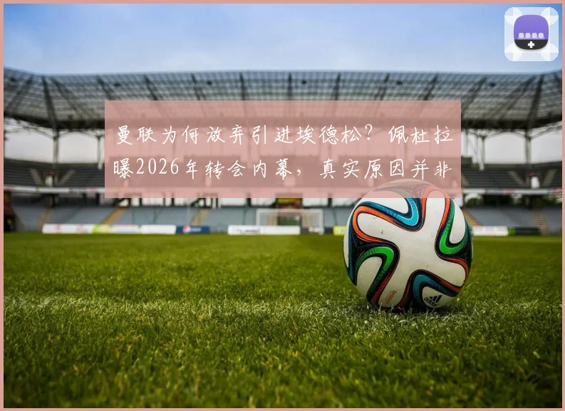 曼联为何放弃引进埃德松？佩杜拉曝2026年转会内幕，真实原因并非球员身体问题