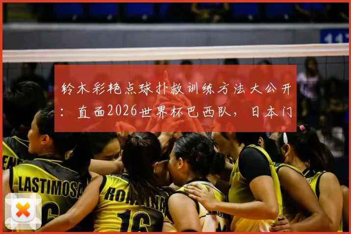 铃木彩艳点球扑救训练方法大公开：直面2026世界杯巴西队，日本门神的夺冠宣言与实战分析