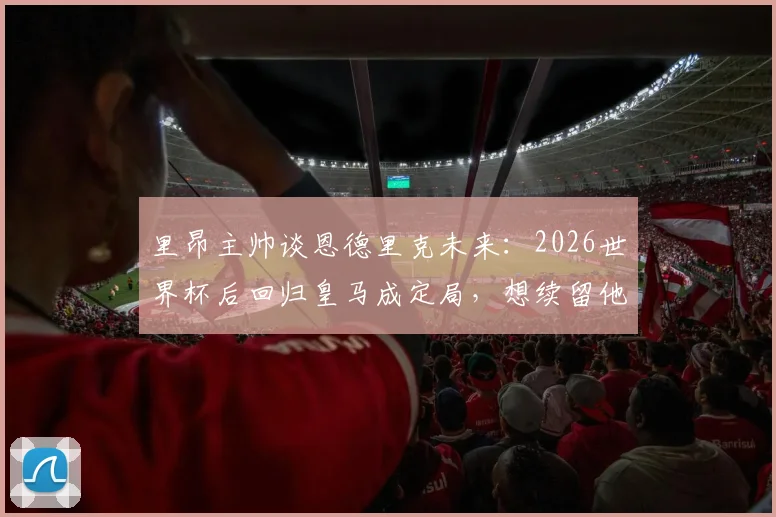 里昂主帅谈恩德里克未来:2026世界杯后回归皇马成定局,想续留他太困难