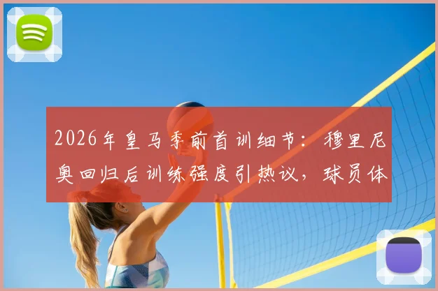 2026年皇马季前首训细节:穆里尼奥回归后训练强度引热议,球员体能面临新考验