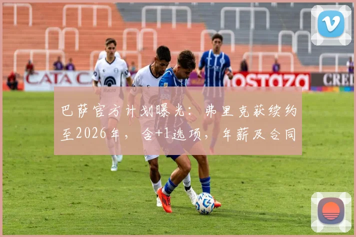 巴萨官方计划曝光：弗里克获续约至2026年，含+1选项，年薪及合同细节深度解读