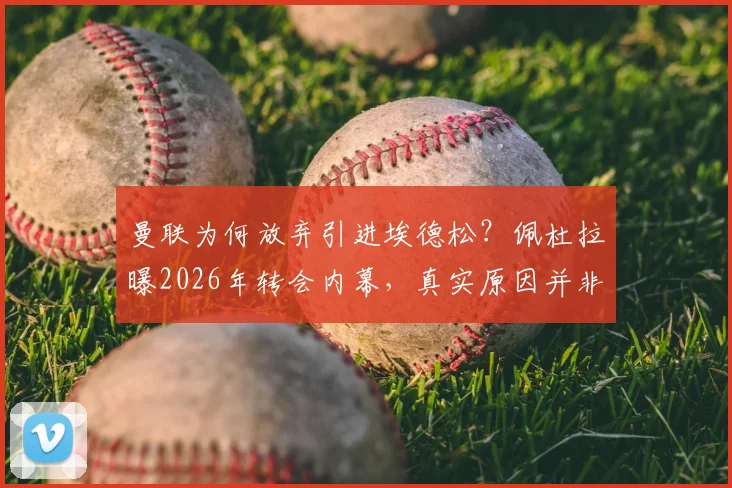 曼联为何放弃引进埃德松？佩杜拉曝2026年转会内幕，真实原因并非球员身体问题