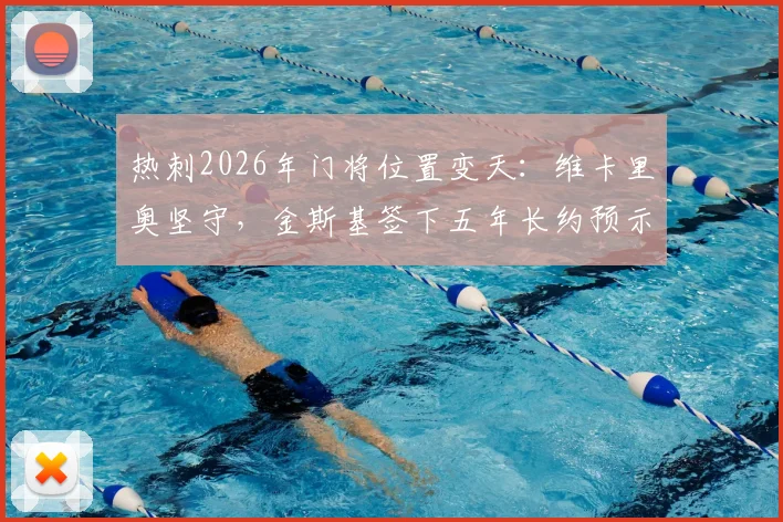 热刺2026年门将位置变天：维卡里奥坚守，金斯基签下五年长约预示什么，附球迷关注的合约细节解析
