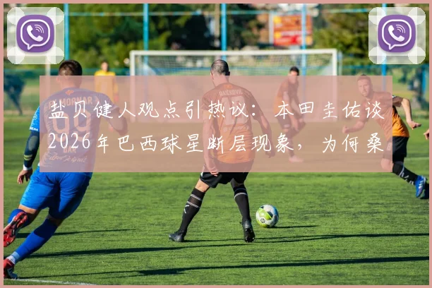 盐贝健人观点引热议：本田圭佑谈2026年巴西球星断层现象，为何桑巴军团星光黯淡？