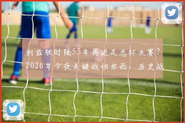 利兹联时隔53年再进足总杯决赛?2026年今夜关键战切尔西,历史战绩与晋级前景分析