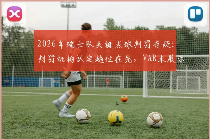 2026年瑞士队关键点球判罚存疑：判罚机构认定越位在先，VAR未展示半自动划线图引热议