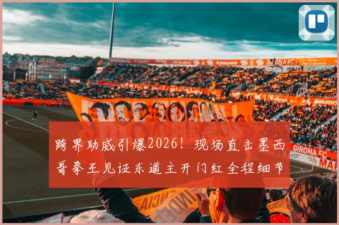 跨界助威引爆2026!现场直击墨西哥拳王见证东道主开门红全程细节