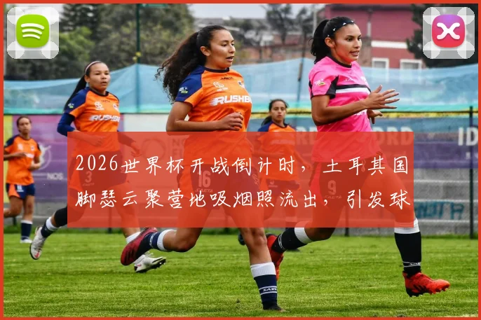 2026世界杯开战倒计时，土耳其国脚瑟云聚营地吸烟照流出，引发球迷热议：谁更该关注？