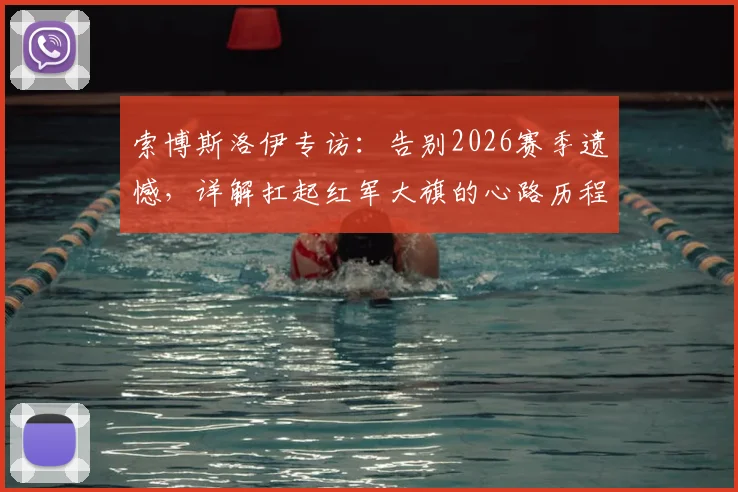 索博斯洛伊专访：告别2026赛季遗憾，详解扛起红军大旗的心路历程与战术准备