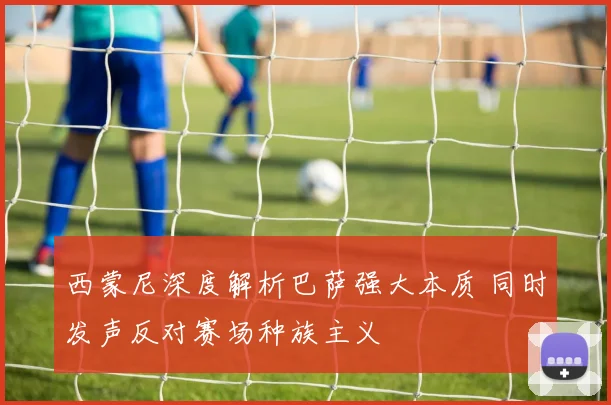 西蒙尼深度解析巴萨强大本质 同时发声反对赛场种族主义