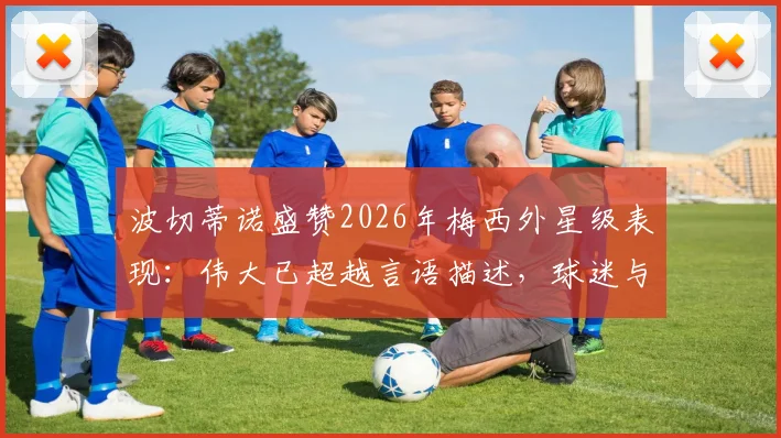 波切蒂诺盛赞2026年梅西外星级表现：伟大已超越言语描述，球迷与教练如何解读这种超凡天赋