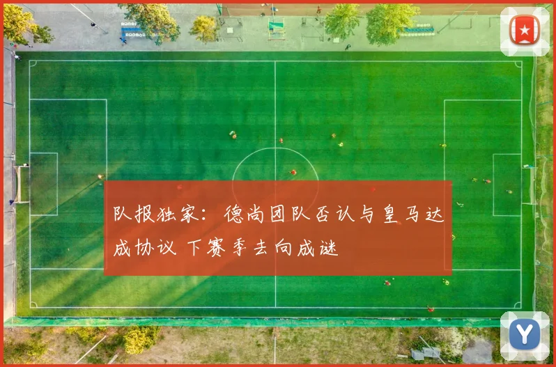 队报独家：德尚团队否认与皇马达成协议 下赛季去向成谜