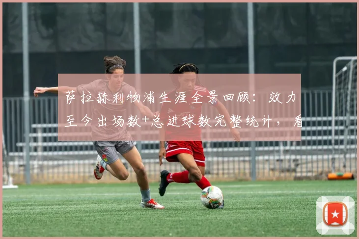 萨拉赫利物浦生涯全景回顾：效力至今出场数+总进球数完整统计，看他如何带队拿下9座关键冠军