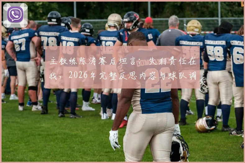 主教练陈涛赛后坦言：失利责任在我，2026年完整反思内容与球队调整方向深度探讨