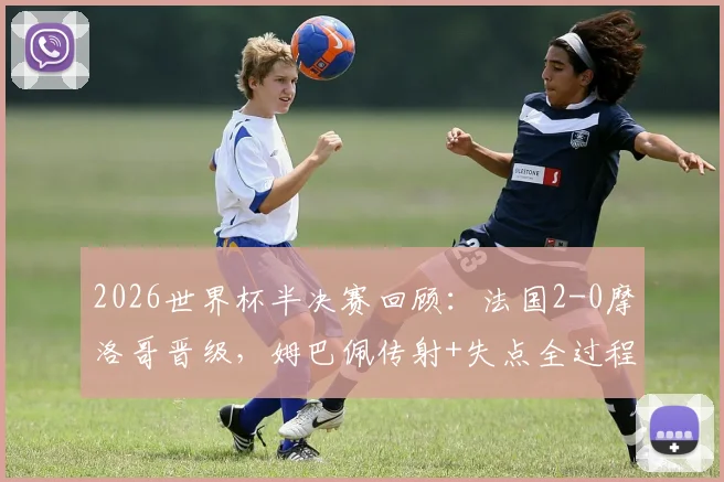 2026世界杯半决赛回顾：法国2-0摩洛哥晋级，姆巴佩传射+失点全过程解析，附比赛录像与战术复盘