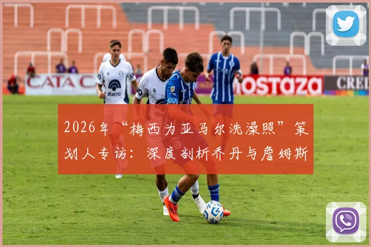 2026年“梅西为亚马尔洗澡照”策划人专访:深度剖析乔丹与詹姆斯传承的营销内涵