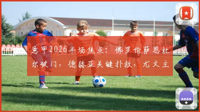 意甲2026半场焦点：佛罗伦萨恩杜尔破门，德赫亚关键扑救，尤文主场暂0-1落后