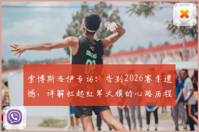索博斯洛伊专访:告别2026赛季遗憾,详解扛起红军大旗的心路历程与战术准备