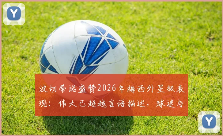 波切蒂诺盛赞2026年梅西外星级表现:伟大已超越言语描述,球迷与教练如何解读这种超凡天赋