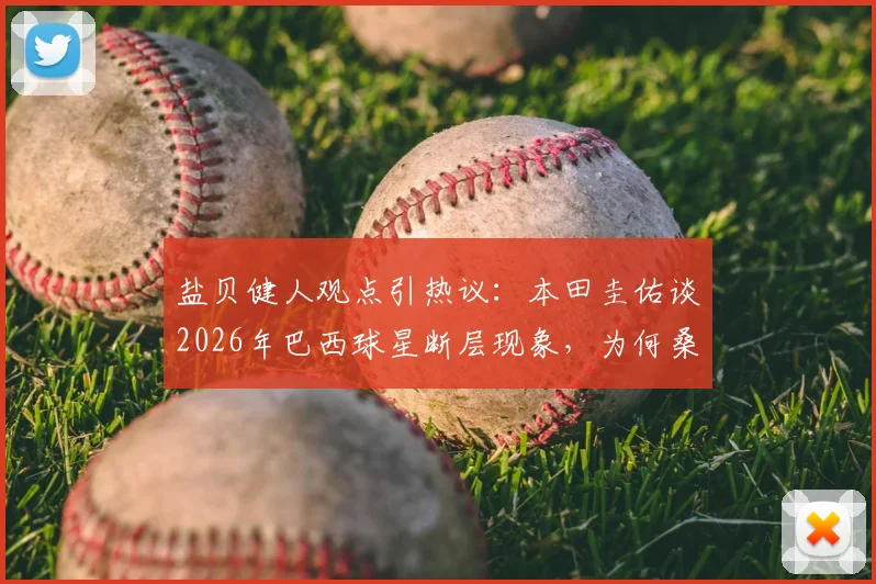 盐贝健人观点引热议:本田圭佑谈2026年巴西球星断层现象,为何桑巴军团星光黯淡?