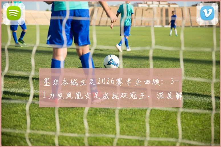 墨尔本城女足2026赛季全回顾:3-1力克凤凰女足成就双冠王,深度解析澳女联冠军阵容与战术打法