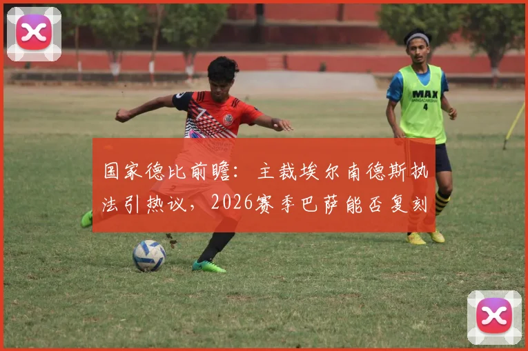 国家德比前瞻:主裁埃尔南德斯执法引热议,2026赛季巴萨能否复刻“裁判幸运”夺冠剧本?