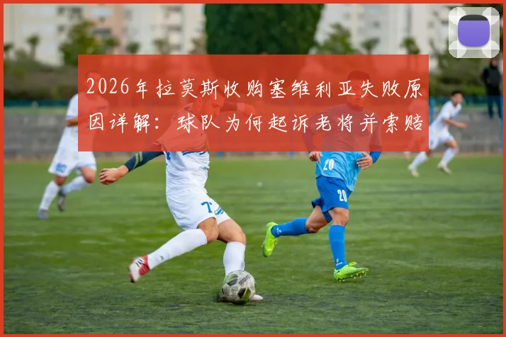 2026年拉莫斯收购塞维利亚失败原因详解：球队为何起诉老将并索赔高额违约金？