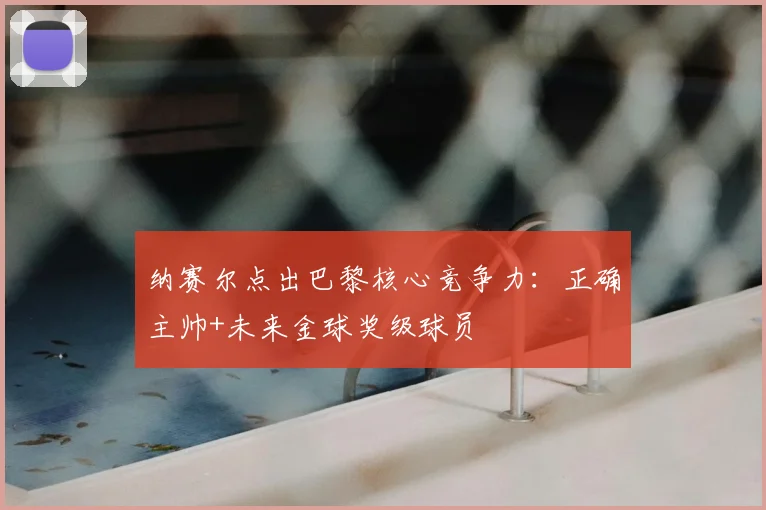 纳赛尔点出巴黎核心竞争力：正确主帅+未来金球奖级球员
