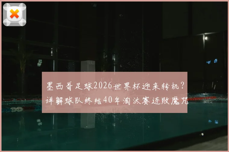 墨西哥足球2026世界杯迎来转机？详解球队终结40年淘汰赛连败魔咒，展望未来前景